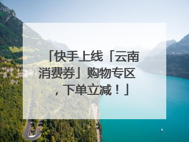 快手上线「云南消费券」购物专区，下单立减！